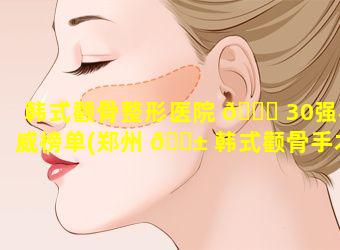 韩式颧骨整形医院 🐎 30强权威榜单(郑州 🐱 韩式颧骨手术多少钱)